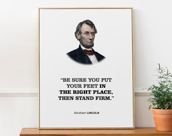 May include: A black and white portrait of Abraham Lincoln with a quote: "BE SURE YOU PUT YOUR FEET IN THE RIGHT PLACE, THEN STAND FIRM."  Abraham LINCOLN