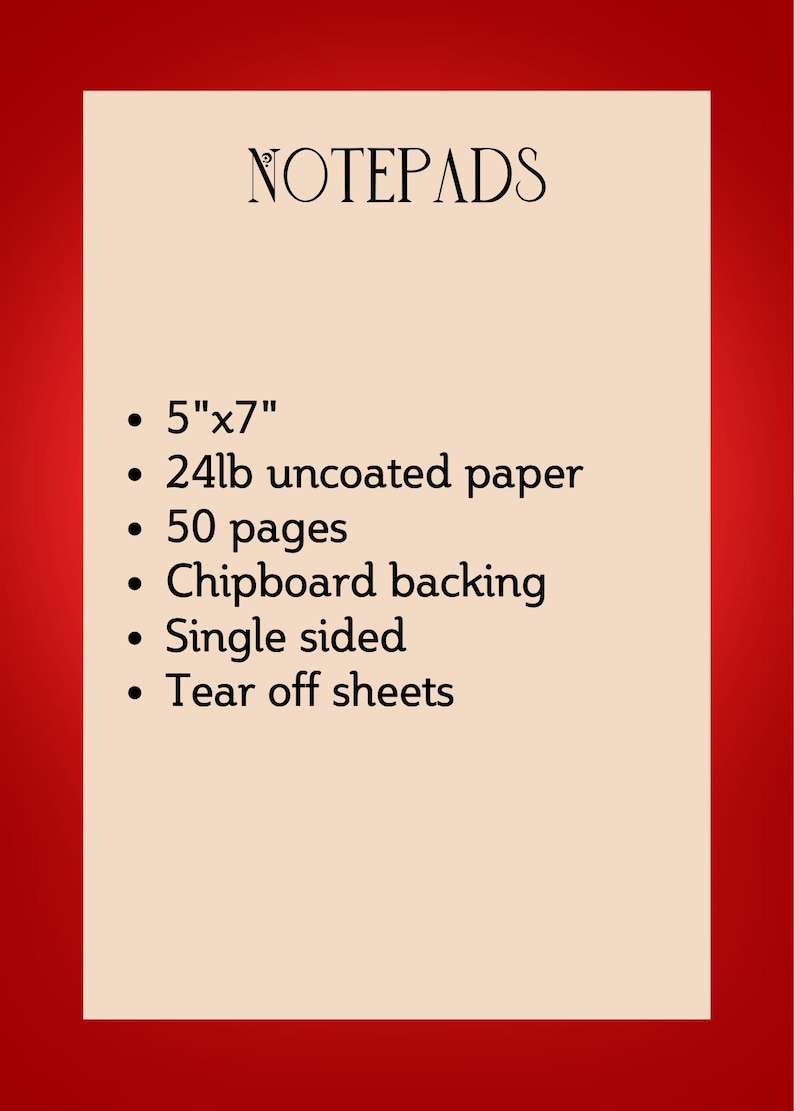 May include: A notepad with the word "NOTEPADS" at the top. The notepad is 5"x7" with 24lb uncoated paper, 50 pages, chipboard backing, single-sided, and tear-off sheets.