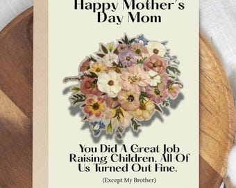 May include: A greeting card for Mother's Day with the text "Happy Mother's Day Mom" and a floral bouquet illustration. The card also includes the text "You Did A Great Job Raising Children, All Of Us Turned Out Fine. (Except My Brother)." The bottom of the card reads "Digital Download - Ready to print."