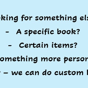 May include: Text on a light blue background that reads: "Looking for something else? - A specific book? - Certain items? - Something more personal? Let us know - we can do custom book boxes!"