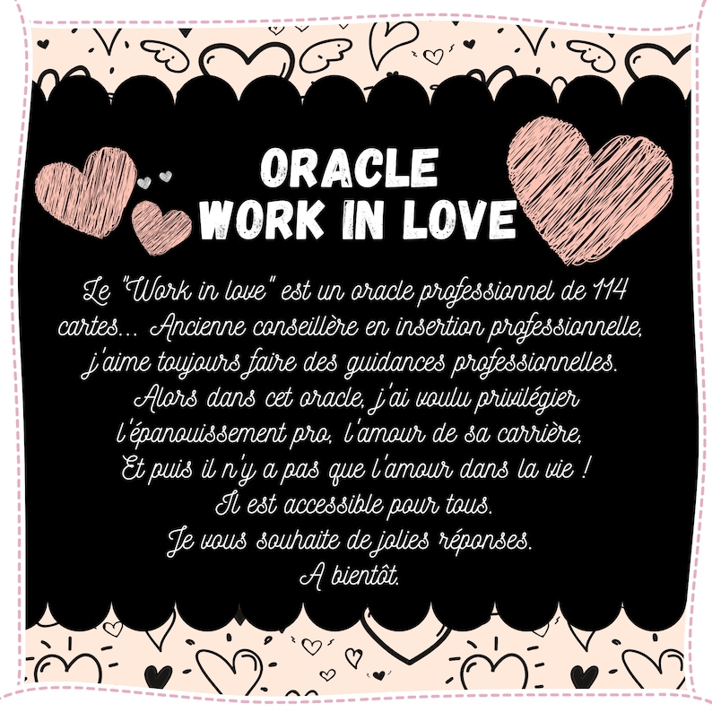 May include: Black and white illustration of a heart with the text "ORACLE WORK IN LOVE" above it. The text below the heart reads "Le "Work in love" est un oracle professionnel de 114 cartes... Ancienne conseill&egrave;re en insertion professionnelle. j'aime toujours faire des guidances professionnelles. Alors dans cet oracle, j'ai voulu privil&eacute;gier l'&eacute;panouissement pro, l'amour de sa carri&egrave;re. Et puis il n'y a pas que l'amour dans la vie ! Il est accessible pour tous. Je vous souhaite de jolies r&eacute;ponses. A bient&ocirc;t."