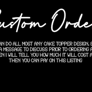May include: Black background with white text that reads "Custom Order." The text below states: "WE CAN DO ALL MOST ANY CAKE TOPPER DESIGN, SEND ME A MESSAGE TO DISCUSS PRIOR TO ORDERING AND THEN I WILL TELL YOU HOW MUCH IT WILL COST AND THEN YOU CAN PAY ON THIS LISTING."