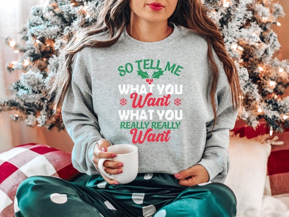 So Tell Me What You Want Christmas Sweatshirt Womens Christmas