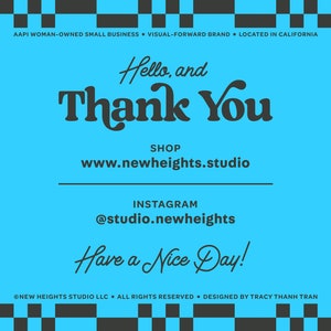 May include: A blue and black graphic with the text "Hello, and Thank You" in a stylized font. The text "SHOP www.newheights.studio" is below the greeting. The text "INSTAGRAM @studio.newheights" is below the shop information. The text "Have a Nice Day!" is below the Instagram information. The text "NEW HEIGHTS STUDIO LLC. ALL RIGHTS RESERVED. DESIGNED BY TRACY THANH TRAN" is at the bottom of the graphic.