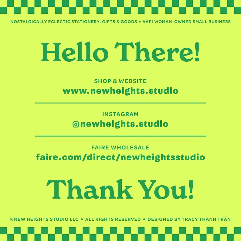 Pode incluir: Um gr&aacute;fico verde e amarelo com o texto "Hello There!" e "Thank You!" em verde. O texto "SHOP & WEBSITE www.newheights.studio" tamb&eacute;m est&aacute; inclu&iacute;do, juntamente com "INSTAGRAM @newheights.studio" e "FAIRE WHOLESALE faire.com/direct/newheightsstudio". A parte inferior do gr&aacute;fico inclui o texto "NEW HEIGHTS STUDIO LLC ALL RIGHTS RESERVED. DESIGNED BY TRACY THANH TRẦN".
