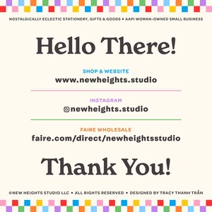 Op de afbeelding: Een kleurrijke afbeelding met de tekst "Hello There!" en de woorden "Shop & Website" boven het websiteadres "www.newheights.studio". De tekst "Instagram" staat boven de Instagram-handle "@newheights.studio". De tekst "Faire Wholesale" staat boven het websiteadres "faire.com/direct/newheightsstudio". De tekst "Thank You!" staat onder de websiteadressen. De tekst "&copy;NEW HEIGHTS STUDIO LLC &bull; ALL RIGHTS RESERVED &bull; DESIGNED BY TRACY THANH TRẦN" staat onderaan de afbeelding.