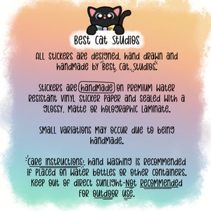 May include: A black cat cartoon illustration with a bow tie and a rainbow colored collar. The text reads "Best Cat Studios" and includes information about the stickers being handmade on premium water resistant vinyl sticker paper and sealed with a glossy, matte or holographic laminate. The text also includes care instructions for the stickers, recommending hand washing and keeping them out of direct sunlight.