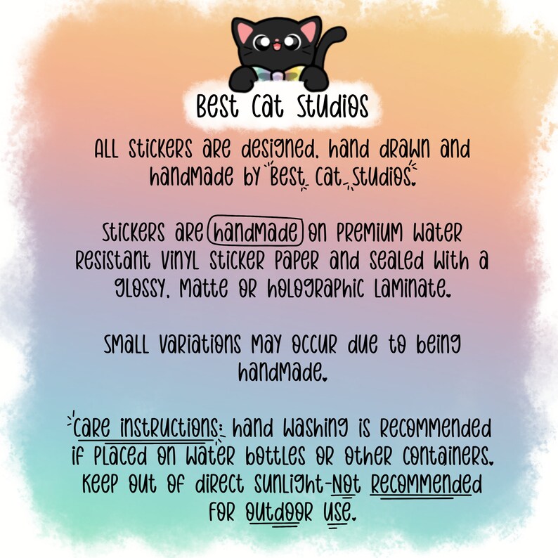May include: A black cat cartoon illustration with a bow tie and a rainbow colored collar. The text reads "Best Cat Studios" and includes information about the stickers being handmade on premium water resistant vinyl sticker paper and sealed with a glossy, matte or holographic laminate. The text also includes care instructions for the stickers, recommending hand washing and keeping them out of direct sunlight.
