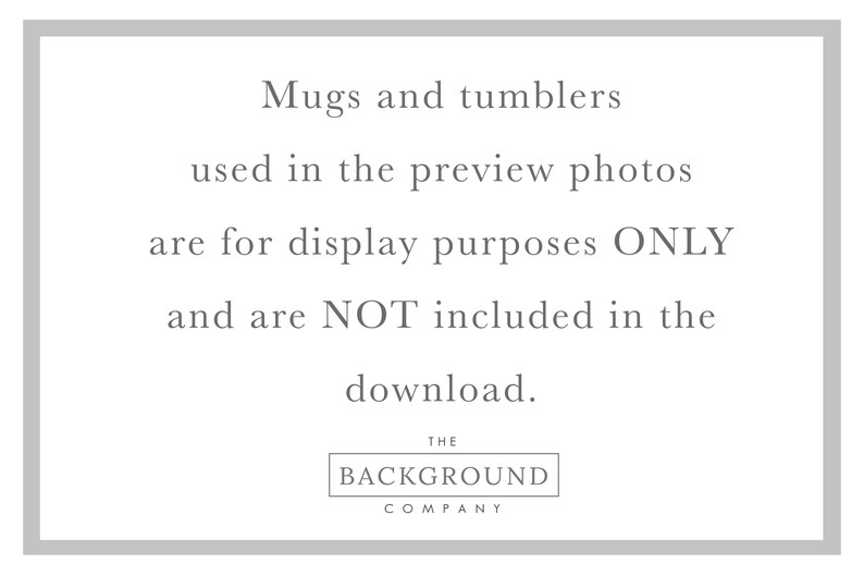 May include: A white rectangular sign with a gray border containing the black text: Mugs and tumblers used in the preview photos are for display purposes ONLY and are NOT included in the download. At the bottom is a box with THE BACKGROUND COMPANY.