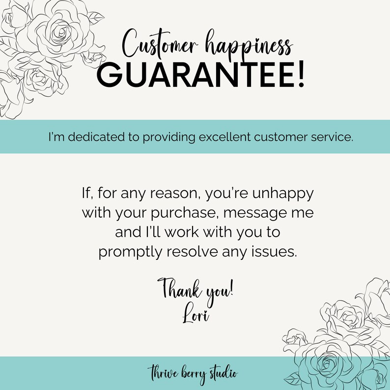 Peut inclure: Un fond bleu clair avec du texte noir qui dit "Customer happiness GUARANTEE!" et "I'm dedicated to providing excellent customer service. If, for any reason, you're unhappy with your purchase, message me and I'll work with you to promptly resolve any issues. Thank you! Lori Thrive berry studio". Le texte est entour&eacute; d'illustrations florales noires et blanches.