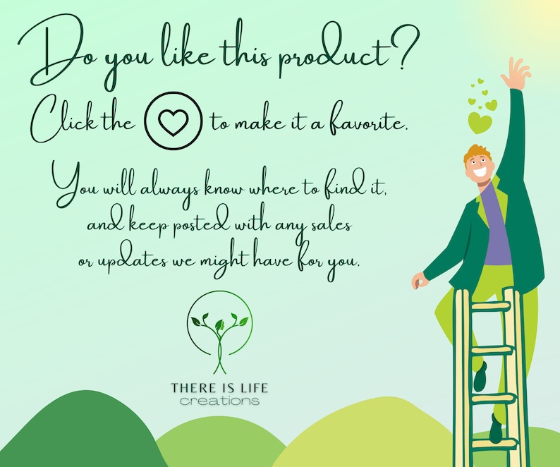 May include: Illustration of a person standing on a ladder reaching for a heart. Text reads: "Do you like this product? Click the heart to make it a favorite. You will always know where to find it, and keep posted with any sales or updates we might have for you. THERE IS LIFE creations"