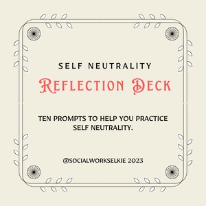 May include: A black and white illustration of a floral frame with the text "SELF NEUTRALITY REFLECTION DECK" in red. The text below reads "TEN PROMPTS TO HELP YOU PRACTICE SELF NEUTRALITY." and "@SOCIALWORKSELKIE 2023".