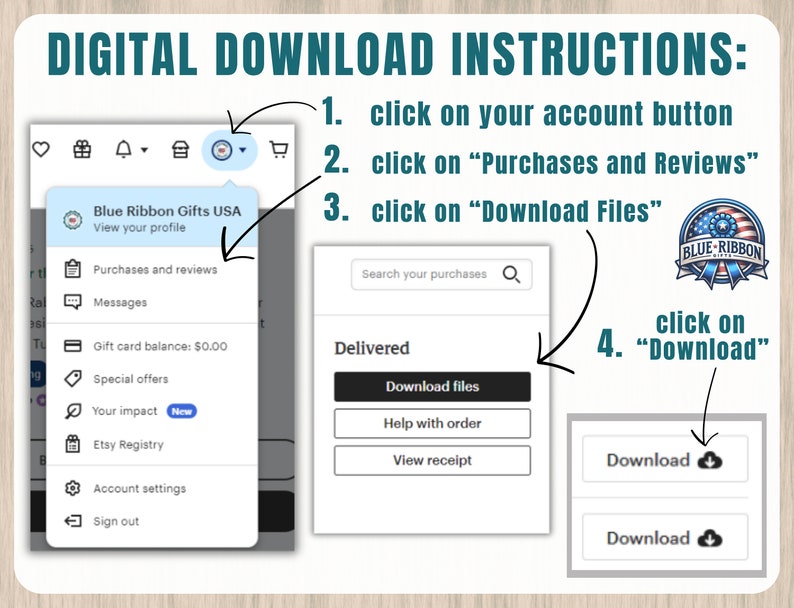 May include: A digital download instructions graphic with a blue ribbon logo and a screenshot of an Etsy account page. The instructions show how to download digital files from Etsy. The text reads: "DIGITAL DOWNLOAD INSTRUCTIONS: 1. click on your account button 2. click on "Purchases and Reviews" 3. click on "Download Files" 4. click on "Download" "