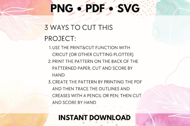 May include: A pink and white watercolor background with text that reads "PNG &bull; PDF &bull; SVG" and "3 WAYS TO CUT THIS PROJECT:" followed by instructions on how to cut the project using a Cricut or other cutting plotter, printing the pattern on the back of patterned paper, or creating the pattern by printing the PDF and tracing the outlines and creases with a pencil or pen. The text also reads "INSTANT DOWNLOAD".