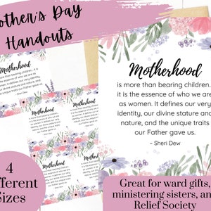 May include: Four printable Mother's Day handouts with floral designs and the quote "Motherhood is more than bearing children... it is the essence of who we are as women. It defines our very identity, our divine stature and nature, and the unique traits our Father gave us. - Sheri Dew"