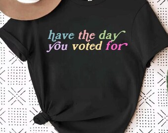 Have The Day You Voted For Shirt, Funny Tshirt, FDT, Equal Rights, Feminist Shirt, Social Justice Tee, Political Humor, FAFO Tee, Liberal