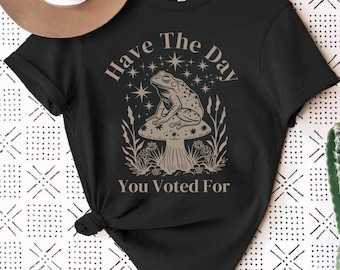 Have The Day You Voted For Shirt, Funny Tshirt, FDT, Equal Rights, Feminist Shirt, Social Justice Tee, Political Humor, FAFO Tee, Liberal