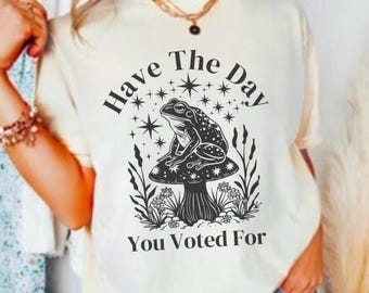 Have The Day You Voted For Shirt, Funny Tshirt, FDT, Equal Rights, Feminist Shirt, Social Justice Tee, Political Humor, FAFO Tee, Liberal
