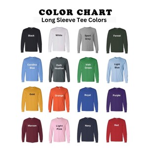 May include: Color chart showing 16 different long sleeve tee shirt colors. The colors are: black, white, sport grey, forest, carolina blue, dark heather, irish green, light blue, gold, orange, royal, purple, maroon, light pink, navy, and red.