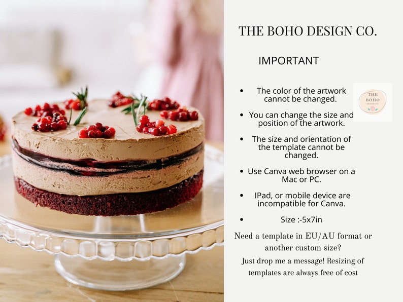 May include: A layered chocolate cake with red berries and rosemary sprigs on top. The cake is on a glass cake stand. The text "THE BOHO DESIGN CO." and "IMPORTANT" is visible in the image. The text below the heading "IMPORTANT" reads: "The color of the artwork cannot be changed. You can change the size and position of the artwork. The size and orientation of the template cannot be changed. Use Canva web browser on a Mac or PC. iPad, or mobile device are incompatible for Canva. Size: -5x7in. Need a template in EU/AU format or another custom size? Just drop me a message! Resizing of templates are always free of cost."