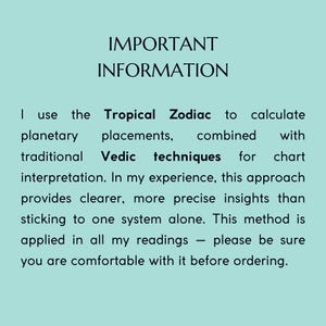 Peut inclure: Un panneau d'information bleu clair avec du texte noir qui indique : IMPORTANT INFORMATION. I use the Tropical Zodiac to calculate planetary placements, combined with traditional Vedic techniques for chart interpretation. This method is applied in all readings.