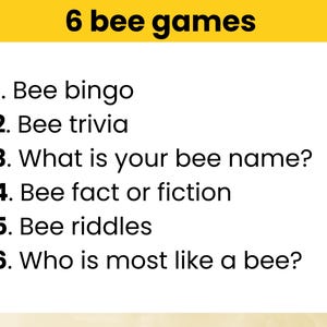 May include: A list of six bee-themed games: Bee Bingo, Bee Trivia, What is Your Bee Name?, Bee Fact or Fiction, Bee Riddles, and Who is Most Like a Bee?
