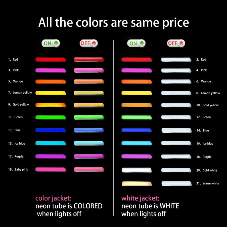 May include: A chart showing 21 different colored neon light tubes, with the text "All the colors are same price". The chart shows the lights on and off, with the text "color jacket: neon tube is COLORED when lights off" and "white jacket: neon tube is WHITE when lights off".