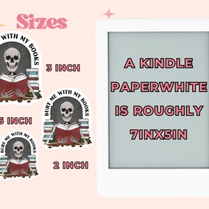 May include: Three sizes of stickers featuring a skeleton reading a book with the text "Bury Me With My Books". The largest sticker is 3 inches, the middle sticker is 2.5 inches, and the smallest sticker is 2 inches. A Kindle Paperwhite is shown next to the stickers, which is roughly 7 inches by 5 inches.