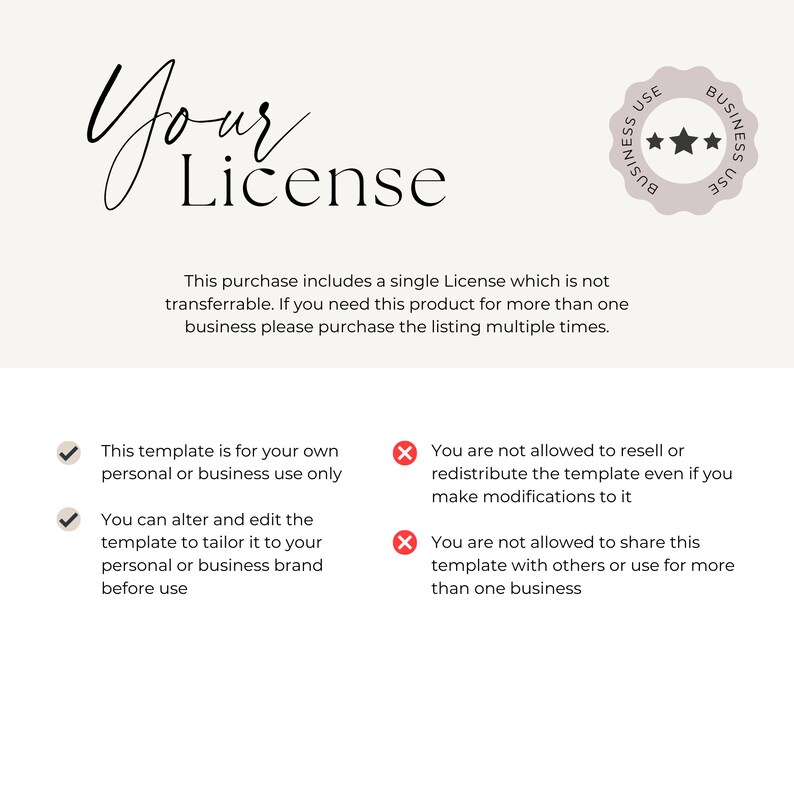 May include: A digital illustration of a license agreement for a template. The text states that this purchase includes a single license which is not transferable. The text also states that the template is for personal or business use only and that the user can alter and edit the template to tailor it to their personal or business brand before use. The text also states that the user is not allowed to resell or redistribute the template even if they make modifications to it. The text also states that the user is not allowed to share this template with others or use it for more than one business.