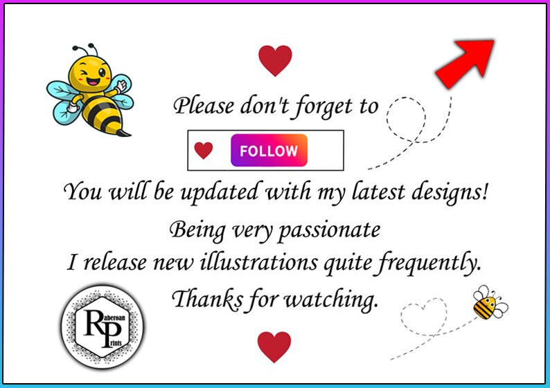 May include: A graphic with a cartoon bee and the text "Please don't forget to FOLLOW. You will be updated with my latest designs! Being very passionate I release new illustrations quite frequently. Thanks for watching."