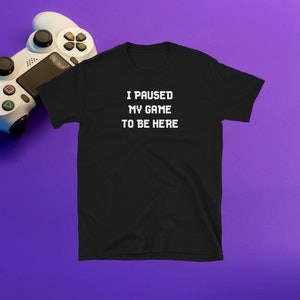I Paused My Game To Be Here Unisex Tee Shirt | Streetwear, Fashion, Gift For Gamers, Streamers, Gamer Boys, Gamer Girls
