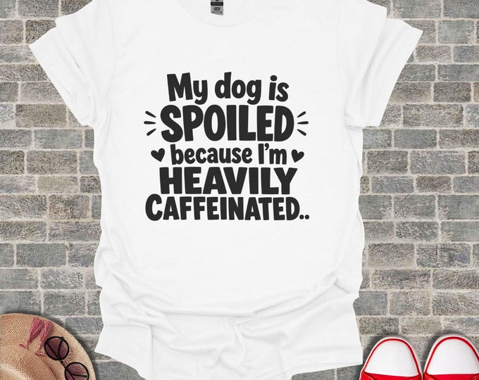 My Dog Is Spoiled Because I'm Heavily Caffeinated Funny Dog Mom Tee Coffee Lover Tee, Pet Owner Top, Dog Dad Gift, Humorous Graphic Tshirt