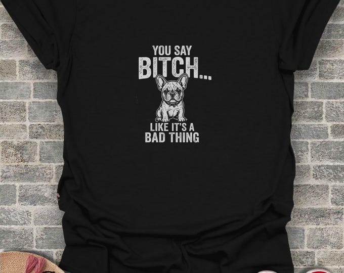Sassy French Bulldog T-Shirt, Funny Dog Lover Tee, Frenchie Mom Gift, You Say Bitch Like Its A Bad Thing Shirt, Humor Pet Owner Apparel