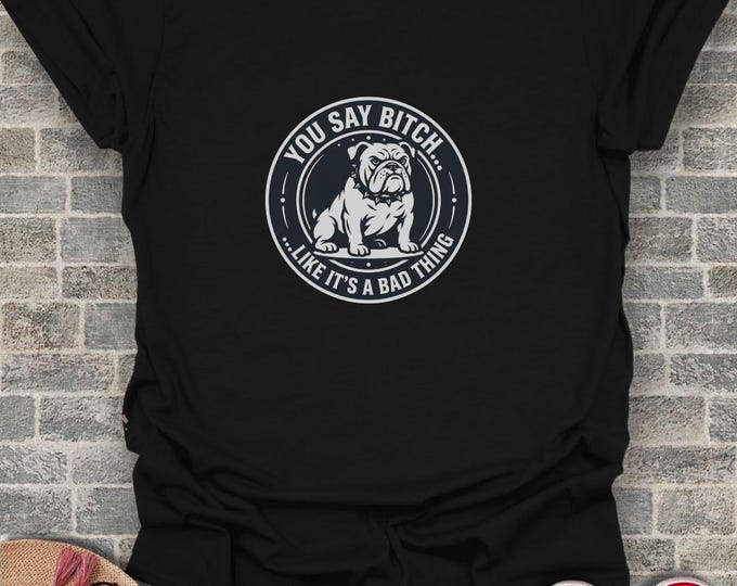 Bulldog T-Shirt, Funny Dog Quote Tee, You Say Bitch Like Its A Bad Thing, Sarcastic Pet Lover Gift, Badass Dog Shirt, Attitude Tee