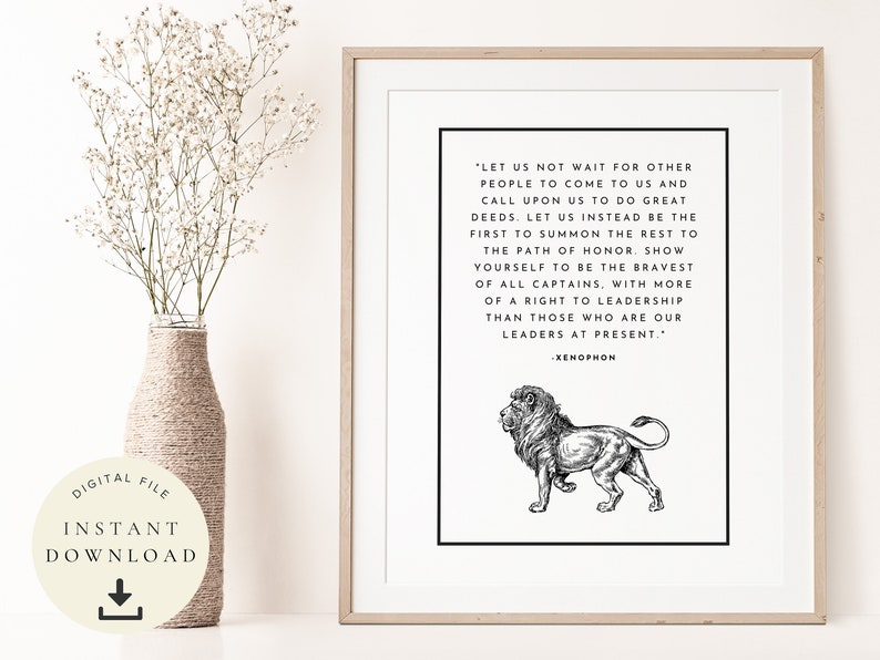 May include: A black and white printable quote about leadership featuring a lion illustration. The quote reads "Let us not wait for other people to come to us and call upon us to do great deeds. Let us instead be the first to summon the rest to the path of honor. Show yourself to be the bravest of all captains, with more of a right to leadership than those who are our leaders at present." - Xenophon