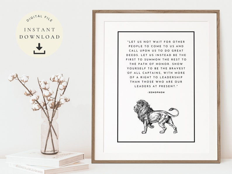 May include: A black and white printable quote about leadership featuring a lion illustration. The quote reads, "Let us not wait for other people to come to us and call upon us to do great deeds. Let us instead be the first to summon the rest to the path of honor. Show yourself to be the bravest of all captains, with more of a right to leadership than those who are our leaders at present." - Xenophon