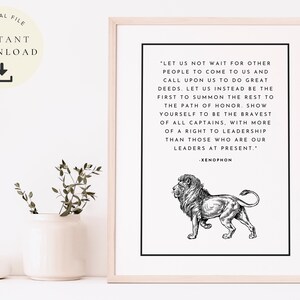 May include: Black and white printable art print featuring a quote by Xenophon about leadership. The quote reads, "Let us not wait for other people to come to us and call upon us to do great deeds. Let us instead be the first to summon the rest to the path of honor. Show yourself to be the bravest of all captains, with more of a right to leadership than those who are our leaders at present." The quote is accompanied by a black and white illustration of a lion.