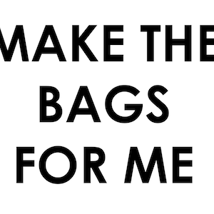 May include: Black and white text graphic that reads "MAKE THE BAGS FOR ME".