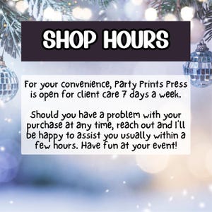May include: Image with text that reads "SHOP HOURS". The text below states Party Prints Press is open 7 days a week for client care. It also states that they will assist you with any purchase problems within a few hours. Have fun at your event!