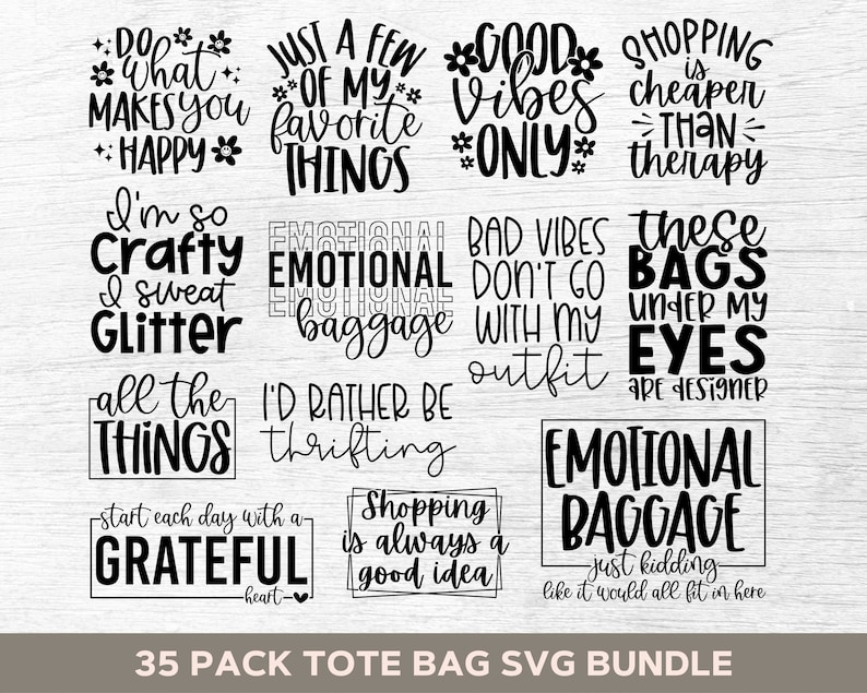 May include: A set of 35 tote bag SVG designs featuring various phrases and sayings. The designs include phrases like "Do what makes you happy", "I'm so crafty I sweat glitter", "Good vibes only", "Shopping is cheaper than therapy", "Emotional baggage", "These bags under my eyes are designer", "I'd rather be thrifting", "Start each day with a grateful heart", and "Shopping is always a good idea".