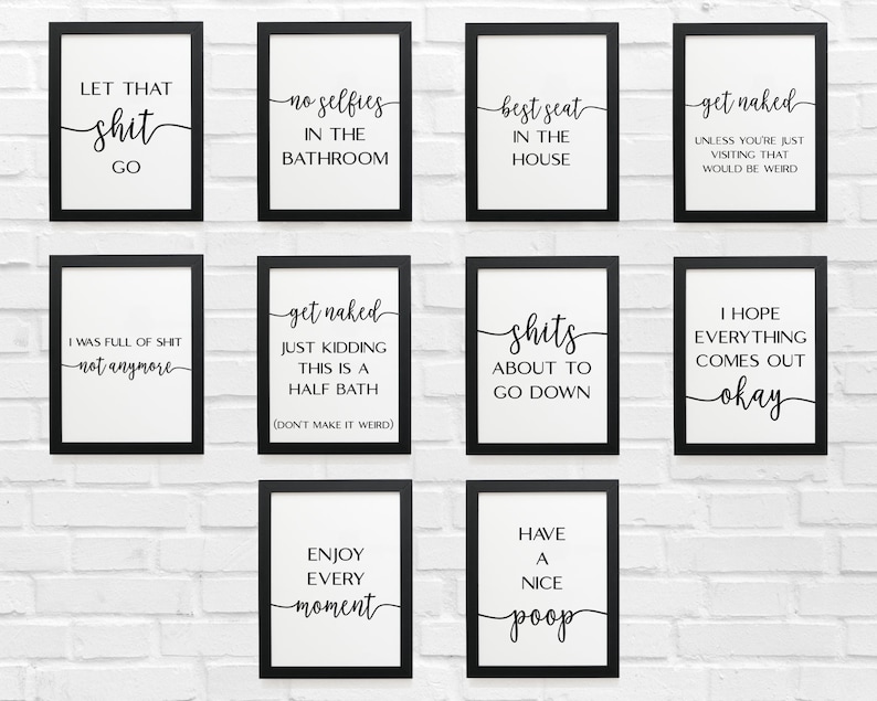 May include: Ten black framed prints with white backgrounds and black text. The prints feature humorous bathroom-themed sayings, such as "Let that shit go", "No selfies in the bathroom", "Best seat in the house", "Get naked", "I was full of shit, not anymore", "Get naked, just kidding, this is a half bath", "Shits about to go down", "I hope everything comes out okay", "Enjoy every moment", and "Have a nice poop".
