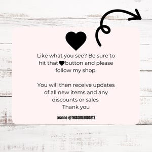 May include: Pink and white graphic with a black heart and text that reads: "Like what you see? Be sure to hit that heart button and please follow my shop. You will then receive updates of all new items and any discounts or sales. Thank you. Leanne @THISGIRLBUDGETS"