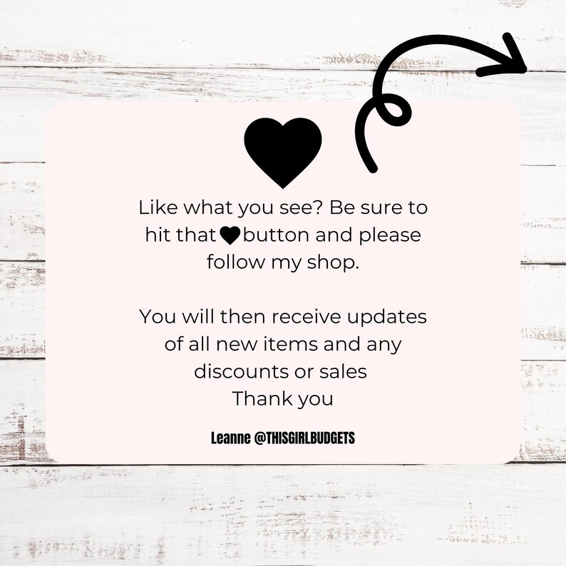 May include: Pink and white graphic with a black heart and text that reads: "Like what you see? Be sure to hit that heart button and please follow my shop. You will then receive updates of all new items and any discounts or sales. Thank you. Leanne @THISGIRLBUDGETS"