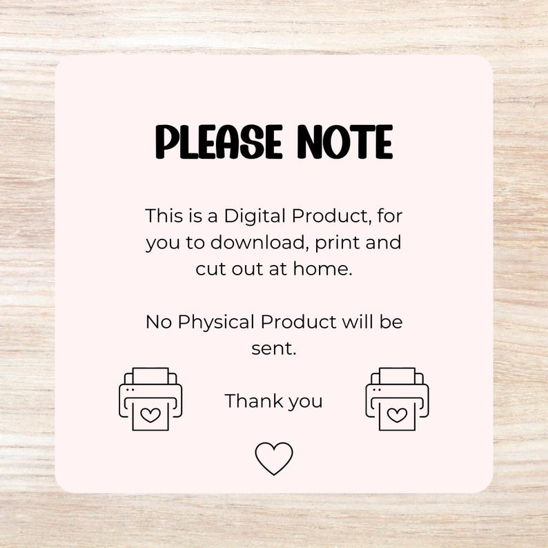 May include: A light pink digital product notice with the text "PLEASE NOTE". The text explains that it is a digital product to download, print, and cut out at home. Includes printer icons with hearts and a thank you message.