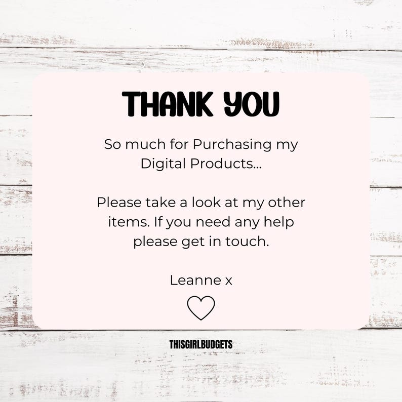 May include: A pink thank you card with black text that reads "THANK YOU", "So much for Purchasing my Digital Products...", "Please take a look at my other items. If you need any help please get in touch.", "Leanne x", and "THISGIRLBUDGETS". A black heart is below the text "Leanne x".