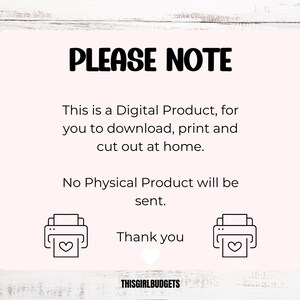 May include: A rectangular digital product notice with a light pink background and black text that reads: PLEASE NOTE This is a Digital Product, for you to download, print and cut out at home. No Physical Product will be sent. Thank you. Includes two printer icons with hearts and the text THISGIRLBUDGETS.