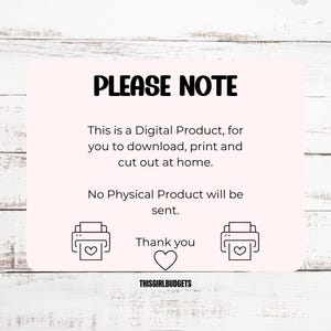 May include: A pink and white digital download notice with the text "PLEASE NOTE" in black. The text reads "This is a Digital Product, for you to download, print and cut out at home. No Physical Product will be sent. Thank you."  The text "THISGIRLBUDGETS" is at the bottom of the notice.
