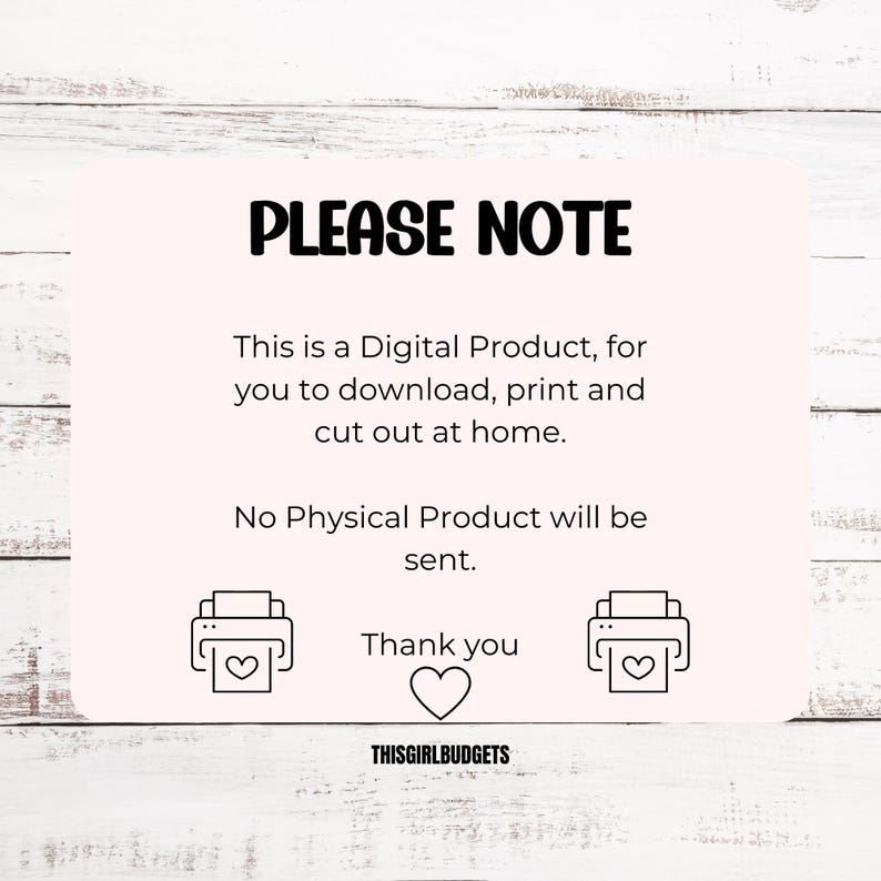 May include: A pink and white digital download notice with the text "PLEASE NOTE" in black. The text reads "This is a Digital Product, for you to download, print and cut out at home. No Physical Product will be sent. Thank you."  The text "THISGIRLBUDGETS" is at the bottom of the notice.