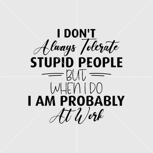 l Dont always Tolerate Stupıd People But When l Do l am Probably At Work Svg, Digital Print File, Vinyl Cut File, Svg, Pdf, Jpg, Png,Ai