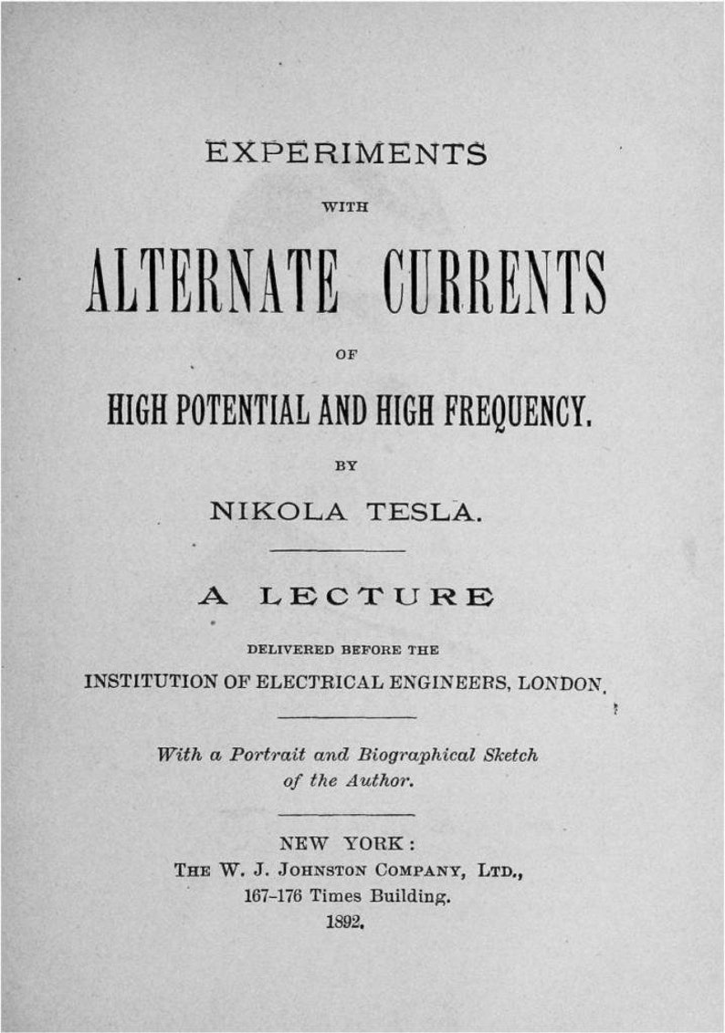 May include: A black and white title page of a book titled Experiments with Alternate Currents of High Potential and High Frequency by Nikola Tesla, a lecture delivered before the Institution of Electrical Engineers, London, published in 1892 in New York.
